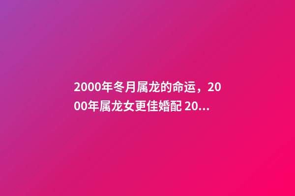 2000年冬月属龙的命运，2000年属龙女更佳婚配 2000年冬月初八是金命吗-第1张-观点-玄机派